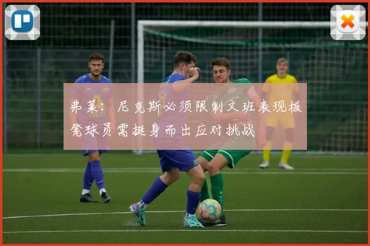 弗莱：尼克斯必须限制文班表现板凳球员需挺身而出应对挑战