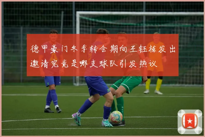 德甲豪门冬季转会期向王钰栋发出邀请究竟是哪支球队引发热议