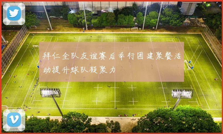 拜仁全队友谊赛后举行团建聚餐活动提升球队凝聚力