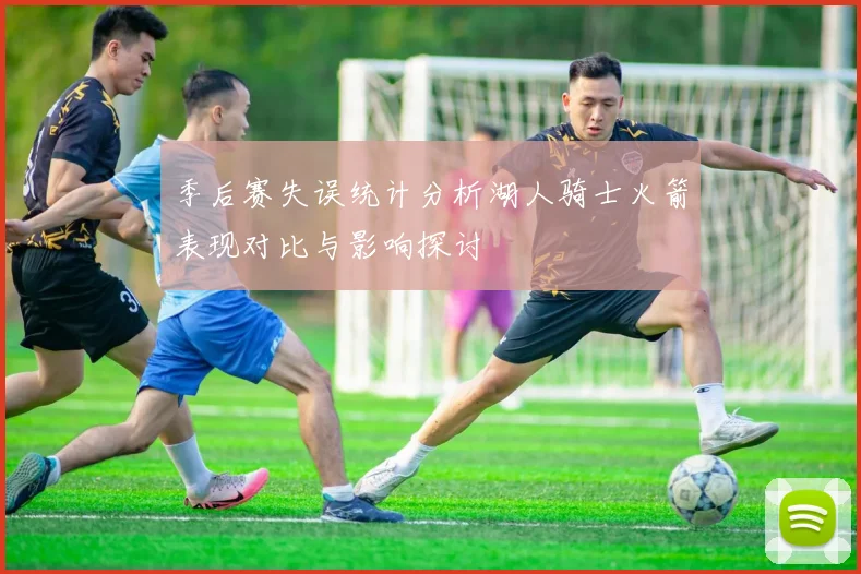 季后赛失误统计分析湖人骑士火箭表现对比与影响探讨