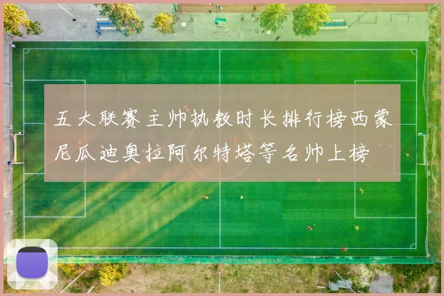 五大联赛主帅执教时长排行榜西蒙尼瓜迪奥拉阿尔特塔等名帅上榜