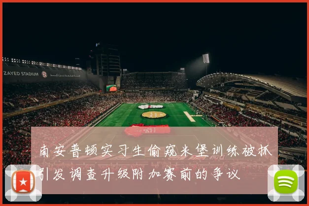 南安普顿实习生偷窥米堡训练被抓引发调查升级附加赛前的争议