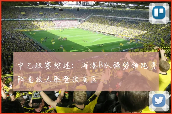 中乙联赛综述：海港B队强势领跑贵阳竞技大胜登顶南区