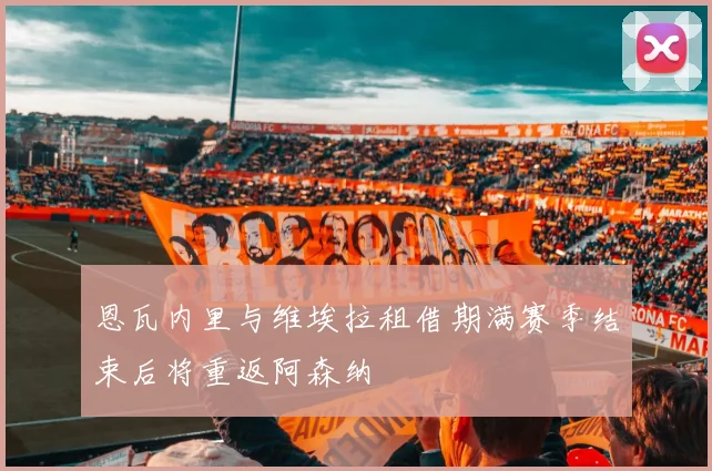 恩瓦内里与维埃拉租借期满赛季结束后将重返阿森纳