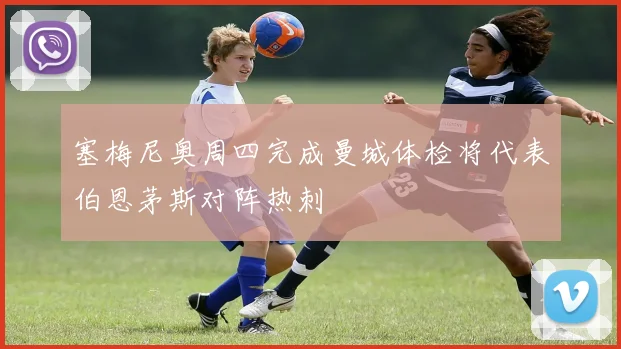 塞梅尼奥周四完成曼城体检将代表伯恩茅斯对阵热刺