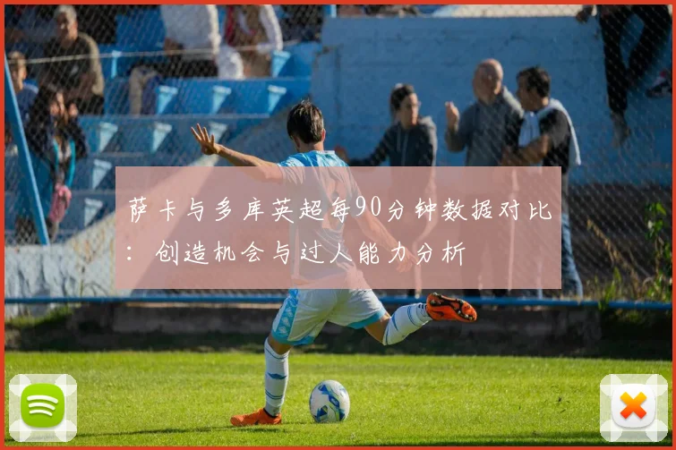 萨卡与多库英超每90分钟数据对比：创造机会与过人能力分析