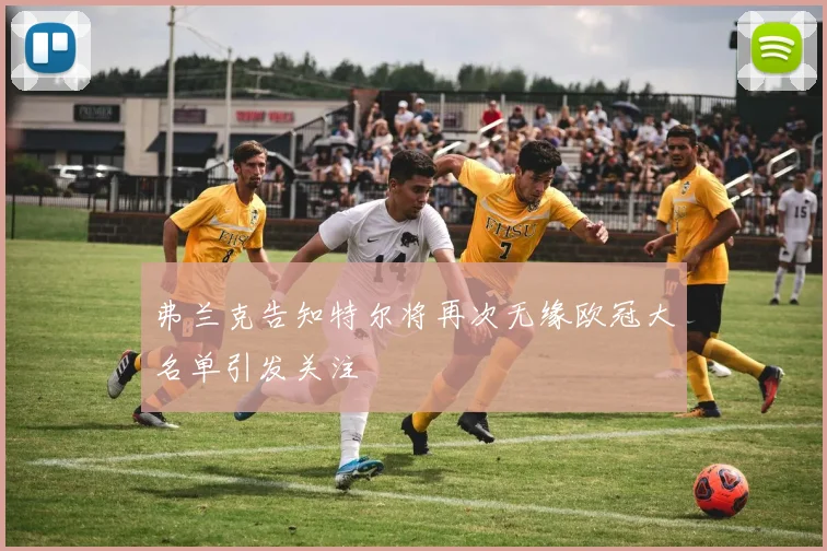 弗兰克告知特尔将再次无缘欧冠大名单引发关注