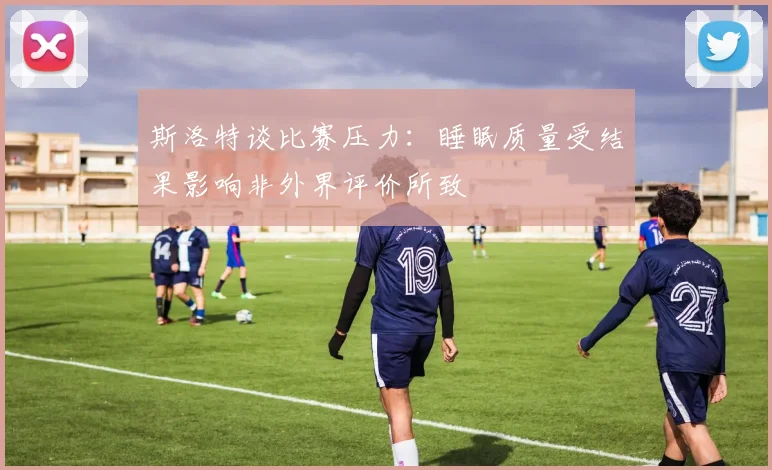 斯洛特谈比赛压力：睡眠质量受结果影响非外界评价所致