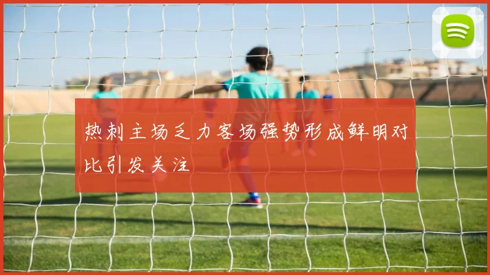 热刺主场乏力客场强势形成鲜明对比引发关注