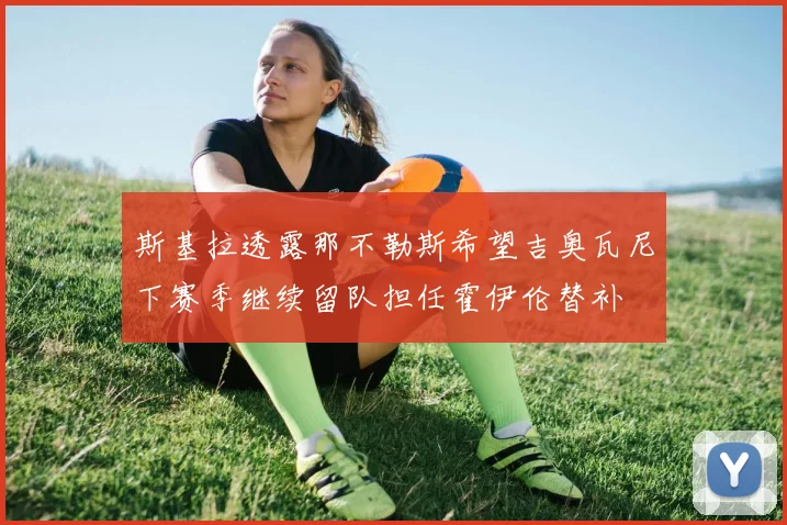 斯基拉透露那不勒斯希望吉奥瓦尼下赛季继续留队担任霍伊伦替补