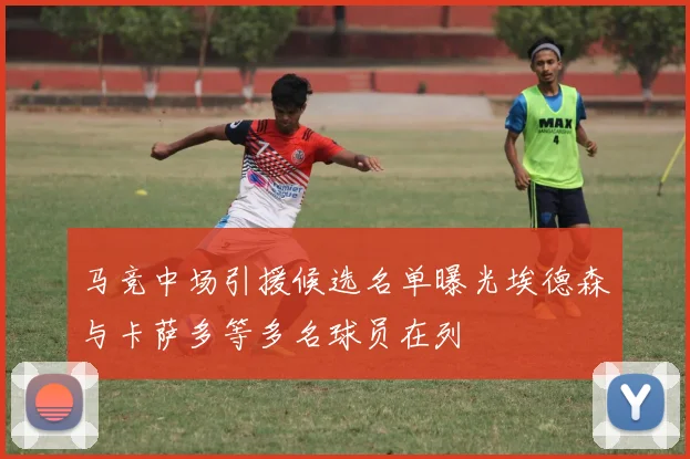 马竞中场引援候选名单曝光埃德森与卡萨多等多名球员在列
