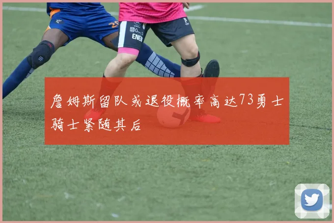 詹姆斯留队或退役概率高达73勇士骑士紧随其后