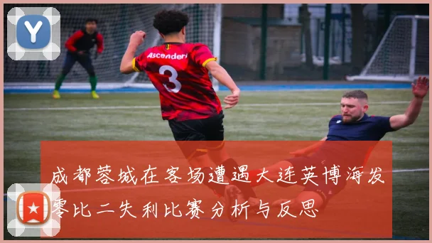 成都蓉城在客场遭遇大连英博海发零比二失利比赛分析与反思