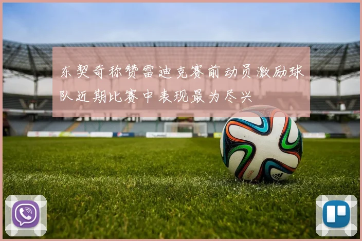 东契奇称赞雷迪克赛前动员激励球队近期比赛中表现最为尽兴