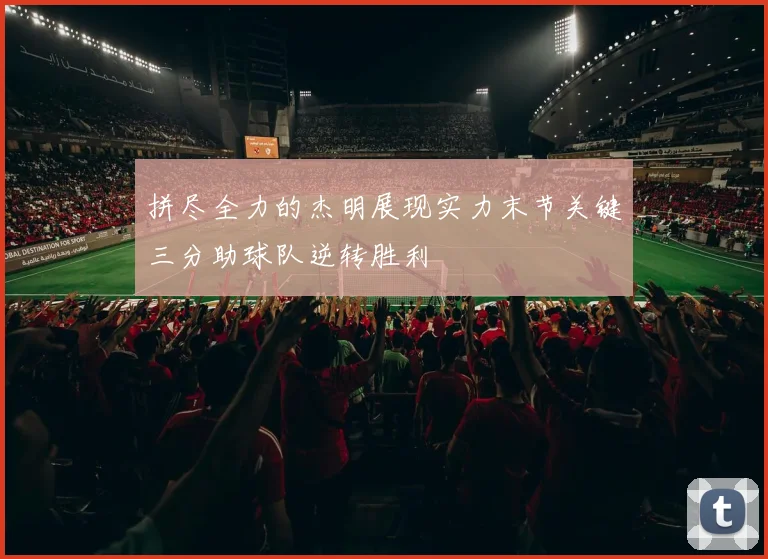 拼尽全力的杰明展现实力末节关键三分助球队逆转胜利